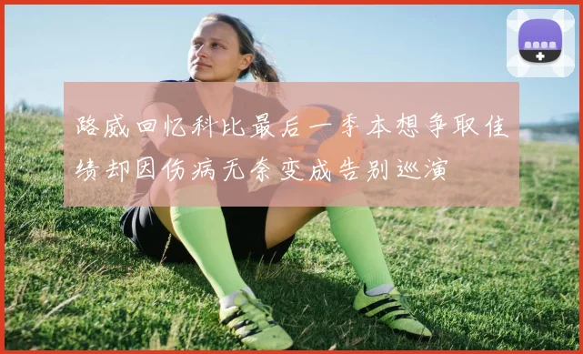 路威回忆科比最后一季本想争取佳绩却因伤病无奈变成告别巡演