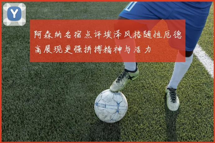 阿森纳名宿点评埃泽风格随性厄德高展现更强拼搏精神与活力