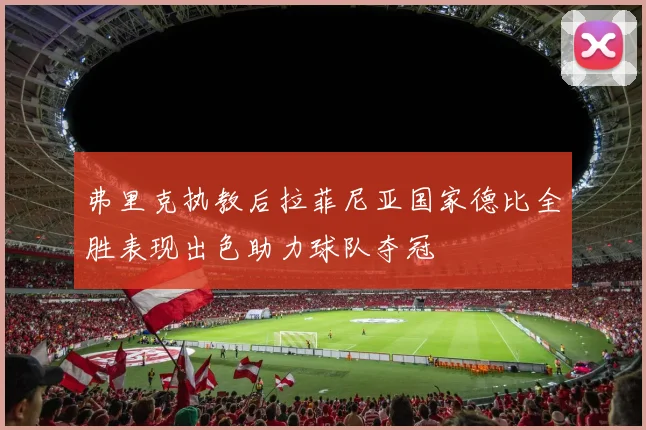 弗里克执教后拉菲尼亚国家德比全胜表现出色助力球队夺冠