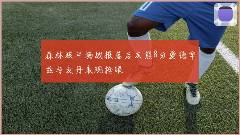 森林狼半场战报落后灰熊8分爱德华兹与麦丹表现抢眼