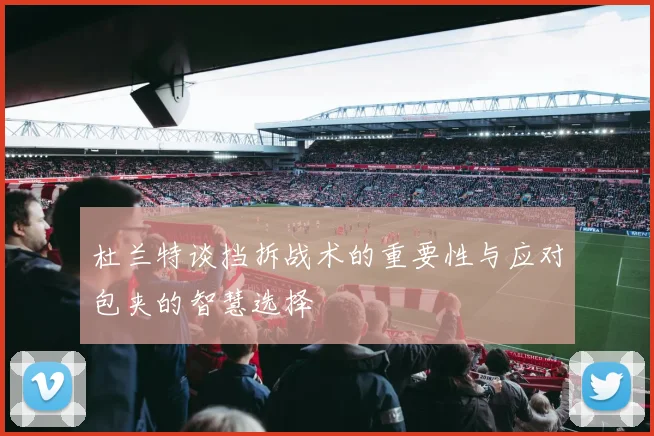 杜兰特谈挡拆战术的重要性与应对包夹的智慧选择