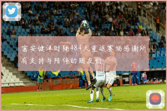 富安健洋时隔484天重返赛场感谢所有支持与陪伴的朋友们