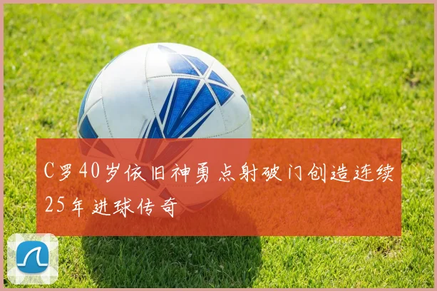 C罗40岁依旧神勇点射破门创造连续25年进球传奇