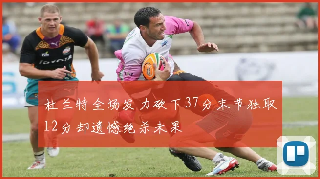 杜兰特全场发力砍下37分末节独取12分却遗憾绝杀未果
