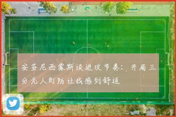 安芬尼西蒙斯谈进攻节奏:开局三分无人盯防让我感到舒适