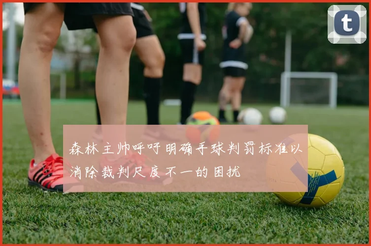 森林主帅呼吁明确手球判罚标准以消除裁判尺度不一的困扰